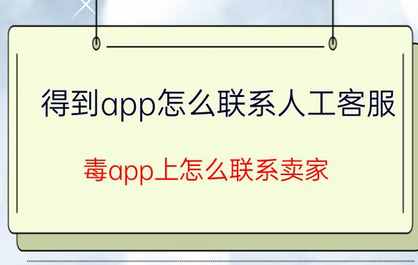 得到app怎么联系人工客服 毒app上怎么联系卖家？